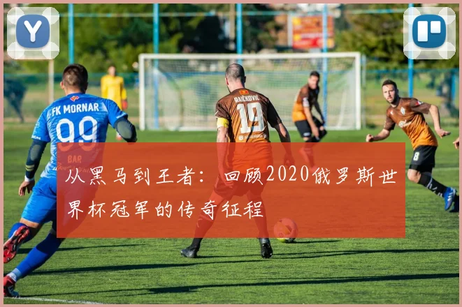 从黑马到王者：回顾2020俄罗斯世界杯冠军的传奇征程