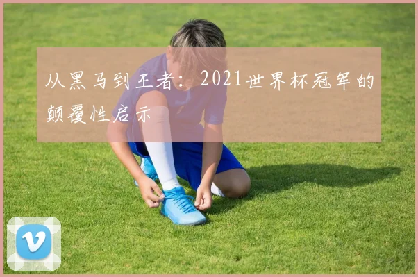 从黑马到王者：2021世界杯冠军的颠覆性启示